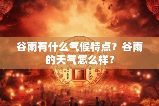 谷雨有什么气候特点?谷雨的天气怎么样? 谷雨有什么气候特点?谷雨的天气怎么样?