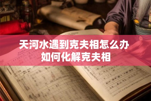 天河水遇到克夫相怎么办 如何化解克夫相 天河水遇到克夫相怎么办 如何化解克夫相