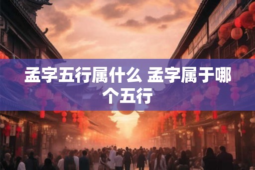 孟字五行属什么 孟字属于哪个五行
