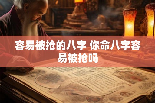容易被抢的八字 你命八字容易被抢吗