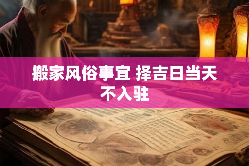 搬家风俗事宜 择吉日当天不入驻