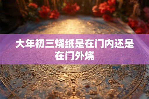 大年初三烧纸是在门内还是在门外烧
