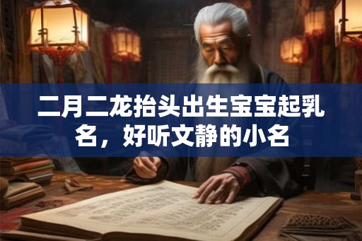 二月二龙抬头出生宝宝起乳名,好听文静的小名 二月二龙抬头出生宝宝起乳名,好听文静的小名