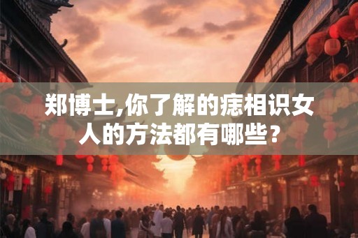郑博士,你了解的痣相识女人的方法都有哪些？