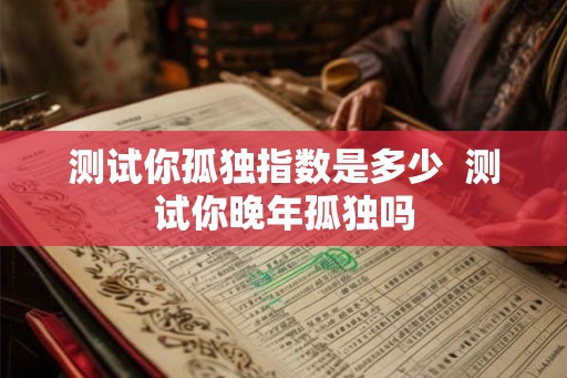 测试你孤独指数是多少  测试你晚年孤独吗