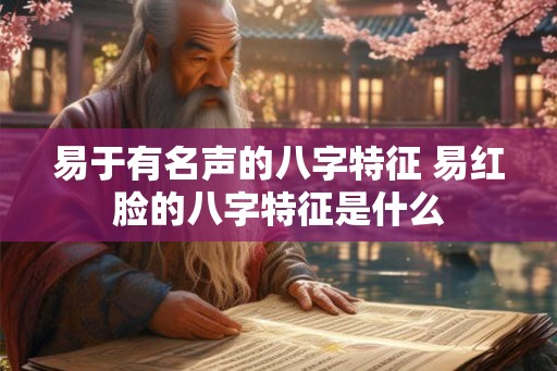 易于有名声的八字特征 易红脸的八字特征是什么
