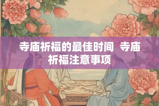 寺庙祈福的最佳时间  寺庙祈福注意事项