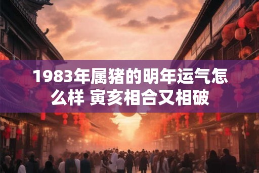 1983年属猪的明年运气怎么样 寅亥相合又相破 1983年属猪的明年运气怎么样 寅亥相合又相破