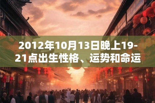 2012年10月13日晚上19-21点出生性格、运势和命运 2012年10月13日晚上19-21点出生性格、运势和命运