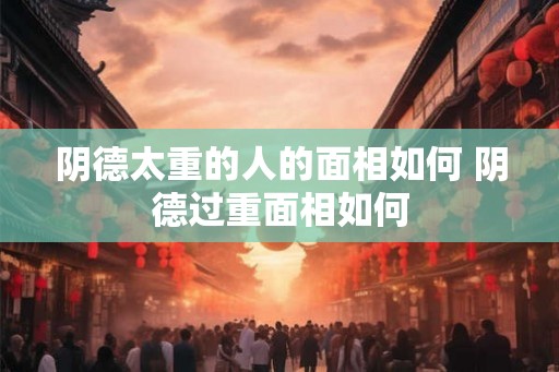 阴德太重的人的面相如何 阴德过重面相如何