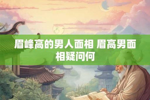 眉峰高的男人面相 眉高男面相疑问何 眉峰高的男人面相 眉高男面相疑问何
