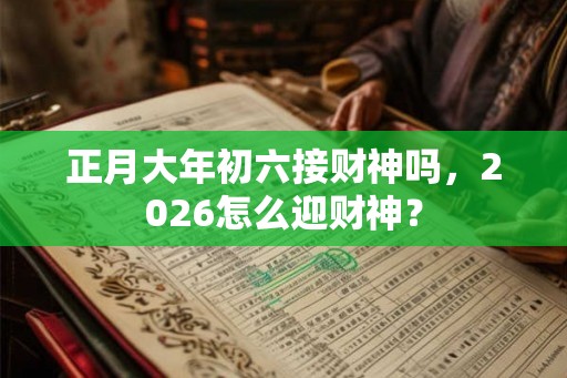 正月大年初六接财神吗,2026怎么迎财神? 正月大年初六接财神吗,2026怎么迎财神?