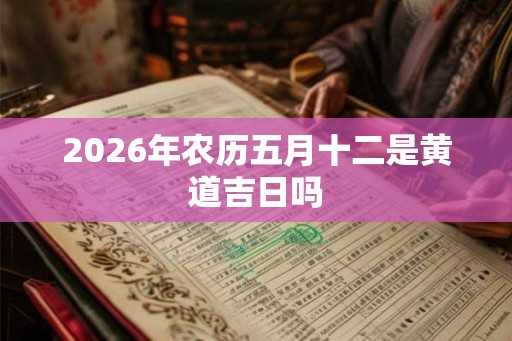 2026年农历五月十二是黄道吉日吗