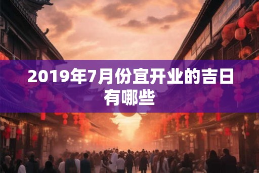 2019年7月份宜开业的吉日有哪些