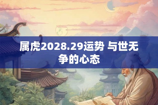 属虎2028.29运势 与世无争的心态 属虎2028.29运势 与世无争的心态