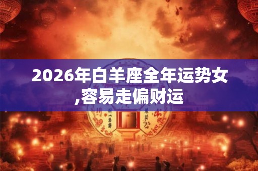 2026年白羊座全年运势女,容易走偏财运 2026年白羊座全年运势女,容易走偏财运