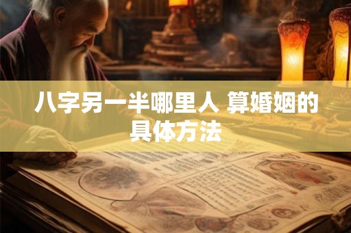 八字另一半哪里人 算婚姻的具体方法