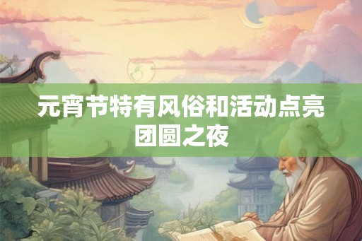 元宵节特有风俗和活动点亮团圆之夜