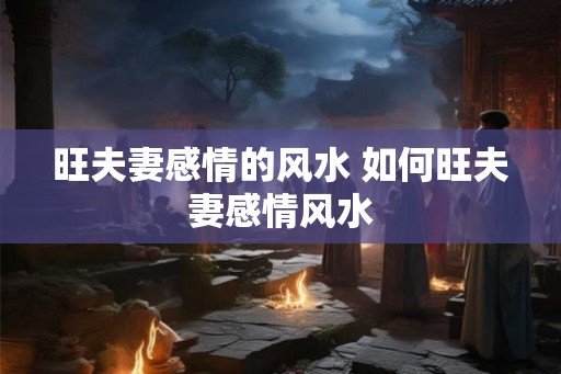 旺夫妻感情的风水 如何旺夫妻感情风水