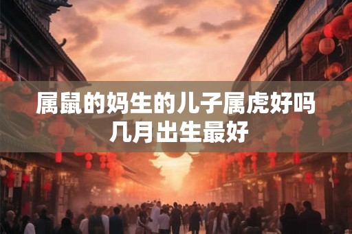属鼠的妈生的儿子属虎好吗 几月出生最好