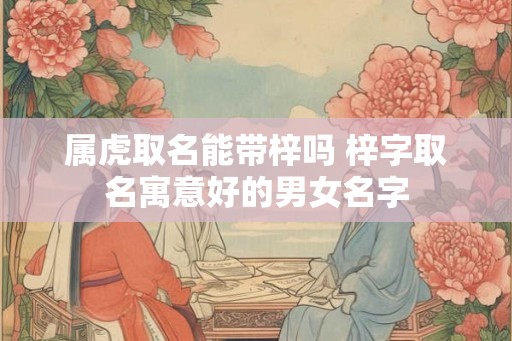 属虎取名能带梓吗 梓字取名寓意好的男女名字