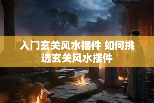 入门玄关风水摆件 如何挑选玄关风水摆件 入门玄关风水摆件 如何挑选玄关风水摆件