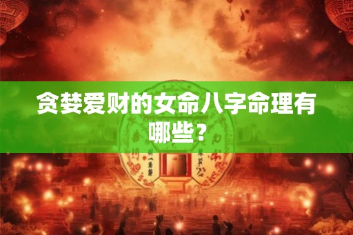 贪婪爱财的女命八字命理有哪些？