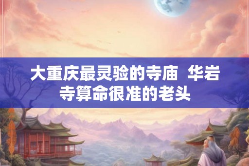 大重庆最灵验的寺庙  华岩寺算命很准的老头