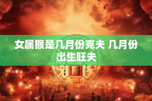 女属猴是几月份克夫 几月份出生旺夫