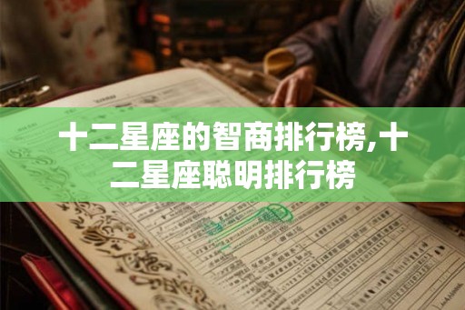 十二星座的智商排行榜,十二星座聪明排行榜