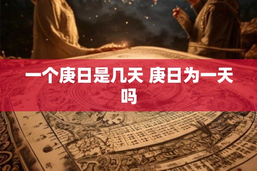 一个庚日是几天 庚日为一天吗