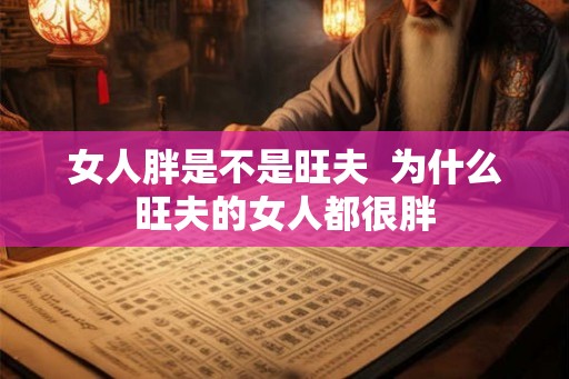 女人胖是不是旺夫  为什么旺夫的女人都很胖
