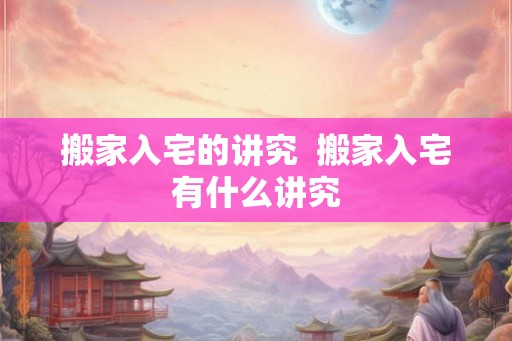 搬家入宅的讲究  搬家入宅有什么讲究