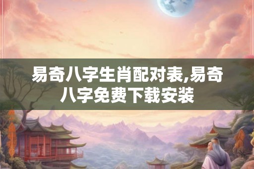 易奇八字生肖配对表,易奇八字免费下载安装