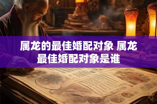 属龙的最佳婚配对象 属龙最佳婚配对象是谁