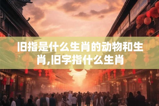 旧指是什么生肖的动物和生肖,旧字指什么生肖