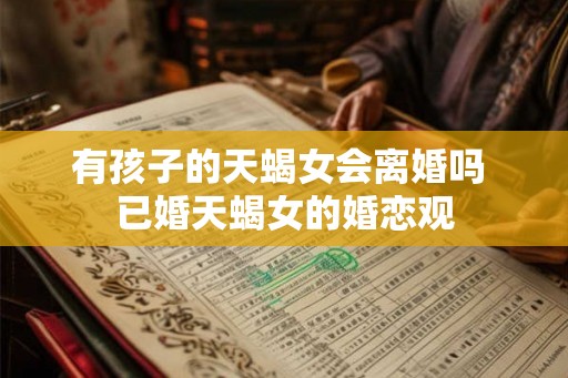 有孩子的天蝎女会离婚吗 已婚天蝎女的婚恋观