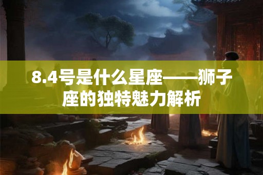8.4号是什么星座——狮子座的独特魅力解析