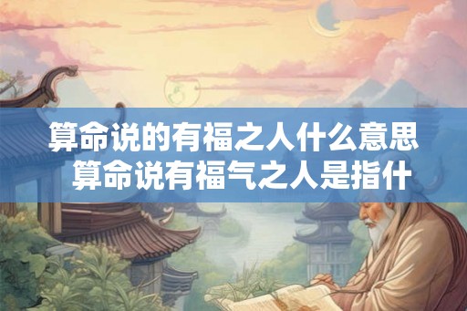 算命说的有福之人什么意思  算命说有福气之人是指什么