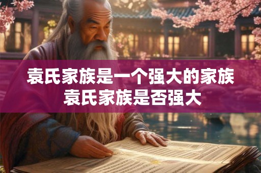 袁氏家族是一个强大的家族 袁氏家族是否强大
