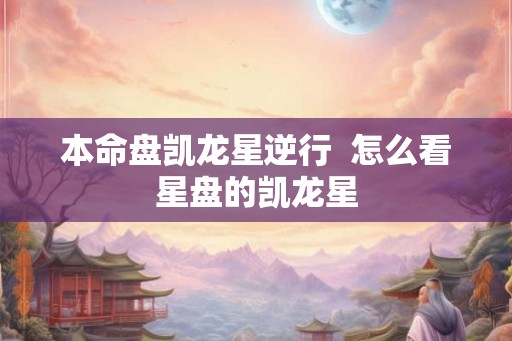 本命盘凯龙星逆行 怎么看星盘的凯龙星 本命盘凯龙星逆行 怎么看星盘的凯龙星