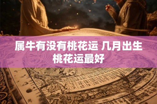 属牛有没有桃花运 几月出生桃花运最好 属牛有没有桃花运 几月出生桃花运最好