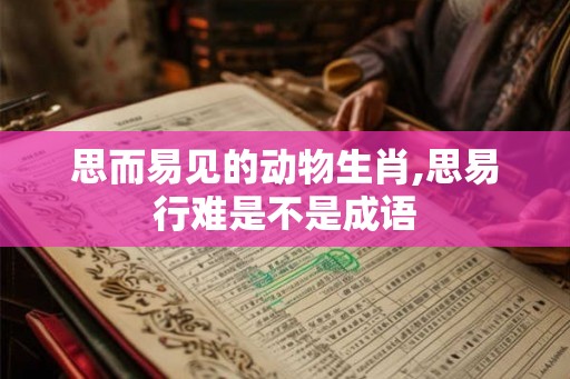 思而易见的动物生肖,思易行难是不是成语