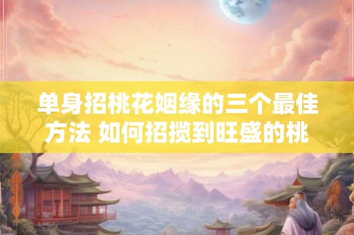 单身招桃花姻缘的三个最佳方法 如何招揽到旺盛的桃花运 单身招桃花姻缘的三个最佳方法 如何招揽到旺盛的桃花运