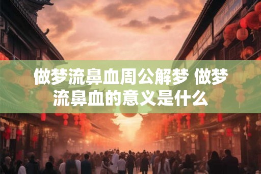 做梦流鼻血周公解梦 做梦流鼻血的意义是什么