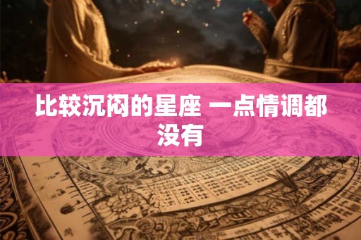 比较沉闷的星座 一点情调都没有 比较沉闷的星座 一点情调都没有