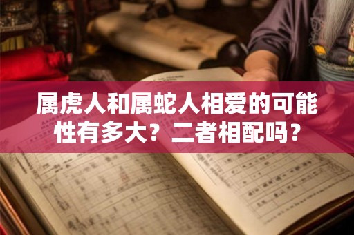 属虎人和属蛇人相爱的可能性有多大?二者相配吗? 属虎人和属蛇人相爱的可能性有多大?二者相配吗?