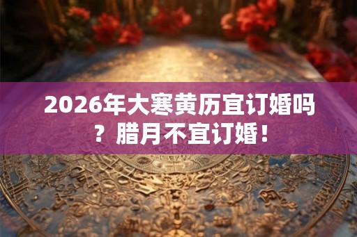 2026年大寒黄历宜订婚吗？腊月不宜订婚！