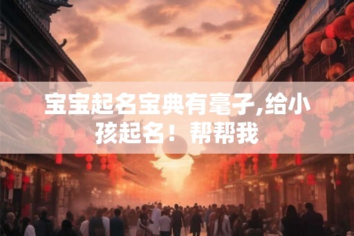 宝宝起名宝典有毫孑,给小孩起名！帮帮我