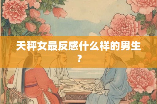 天秤女最反感什么样的男生？